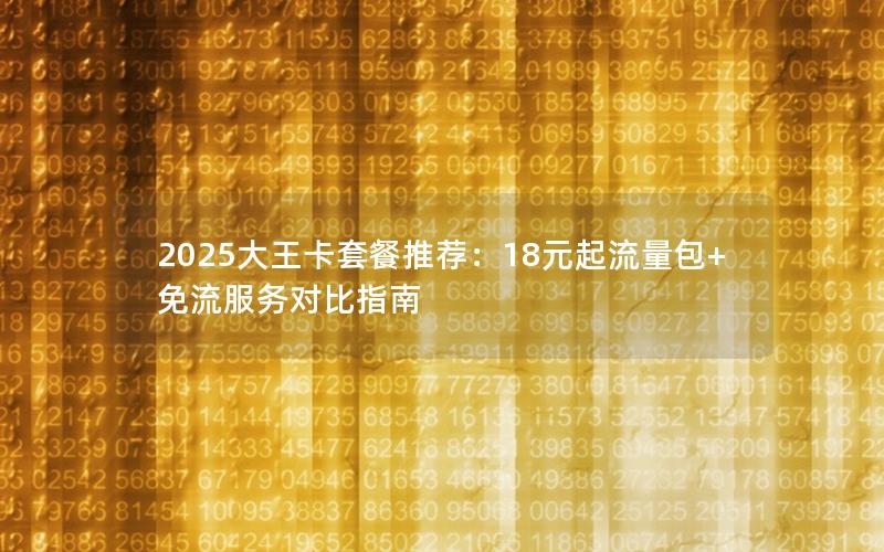 2025大王卡套餐推荐：18元起流量包+免流服务对比指南