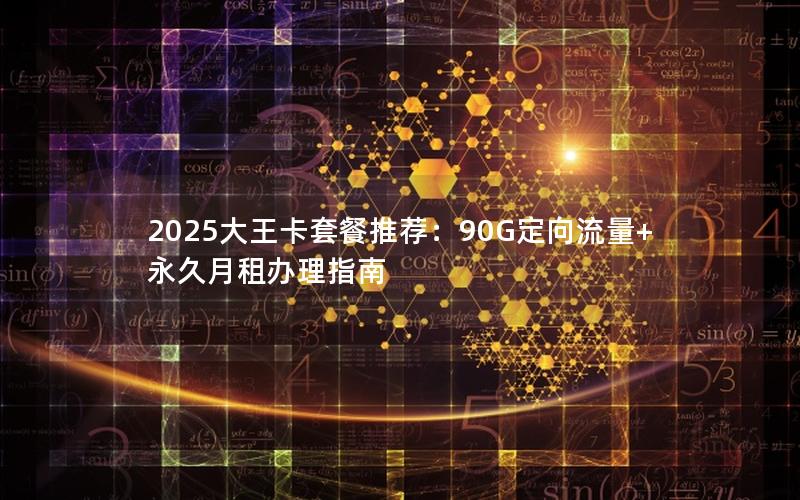 2025大王卡套餐推荐：90G定向流量+永久月租办理指南