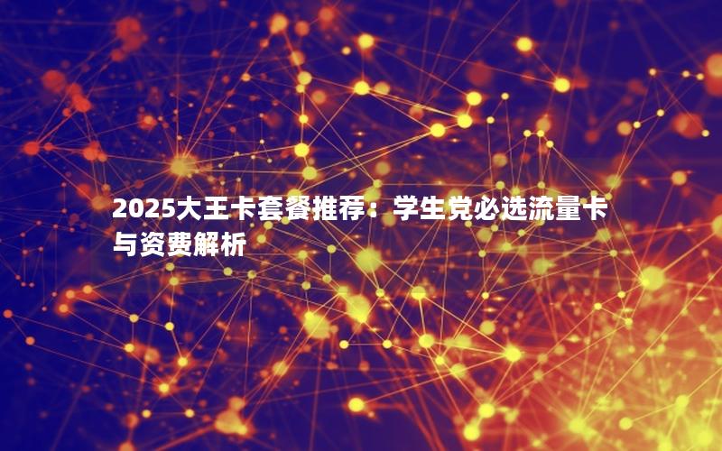 2025大王卡套餐推荐：学生党必选流量卡与资费解析