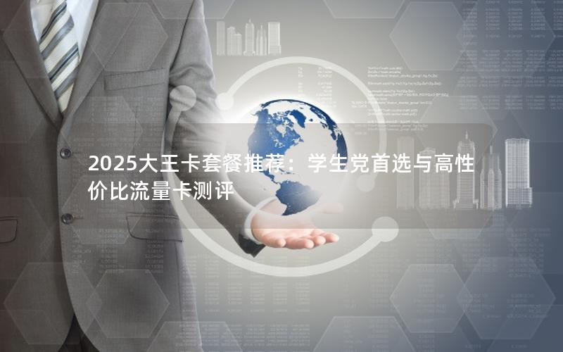 2025大王卡套餐推荐：学生党首选与高性价比流量卡测评