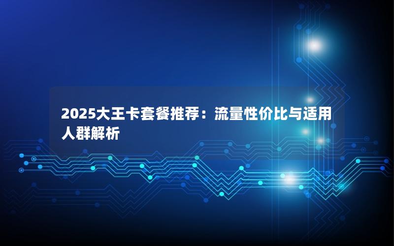 2025大王卡套餐推荐：流量性价比与适用人群解析