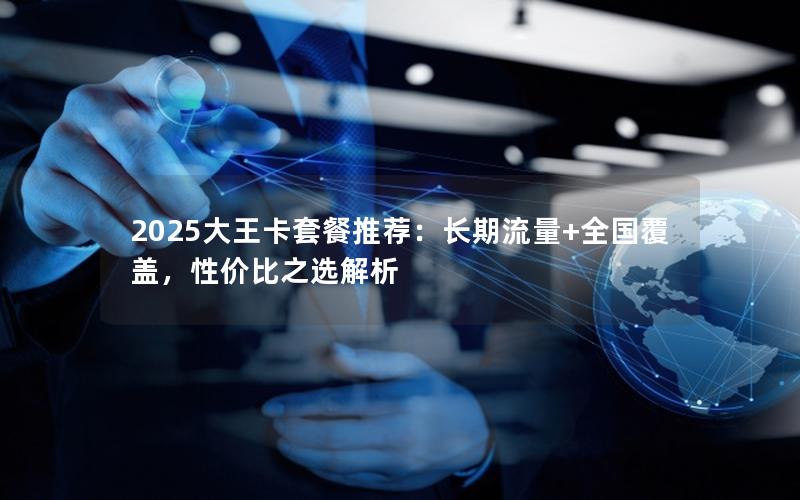 2025大王卡套餐推荐：长期流量+全国覆盖，性价比之选解析