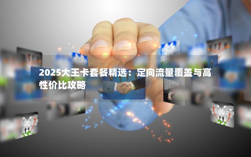 2025大王卡套餐精选：定向流量覆盖与高性价比攻略