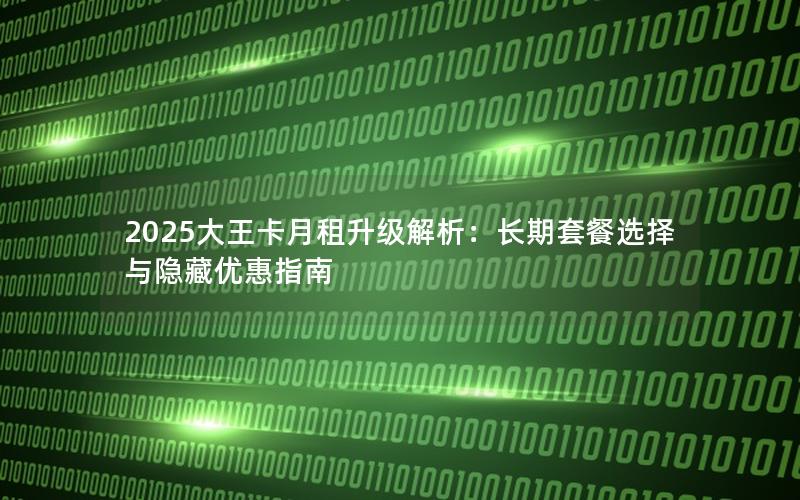 2025大王卡月租升级解析：长期套餐选择与隐藏优惠指南