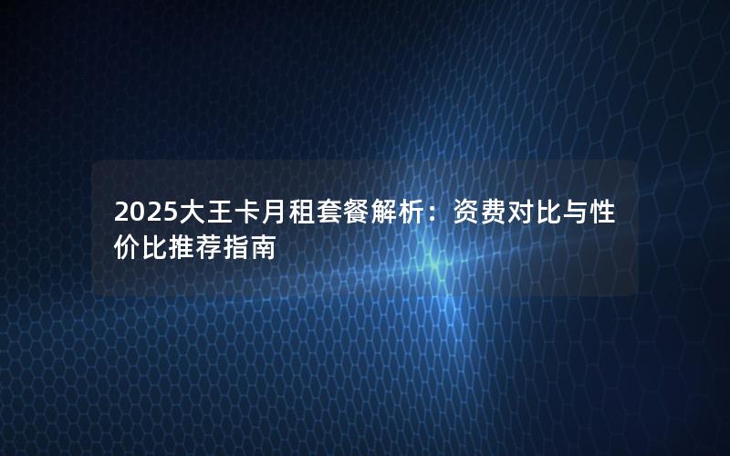 2025大王卡月租套餐解析：资费对比与性价比推荐指南