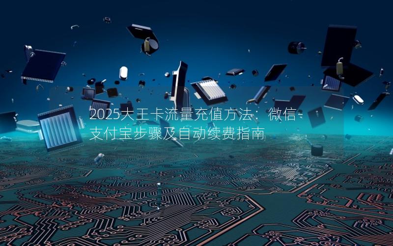2025大王卡流量充值方法：微信-支付宝步骤及自动续费指南