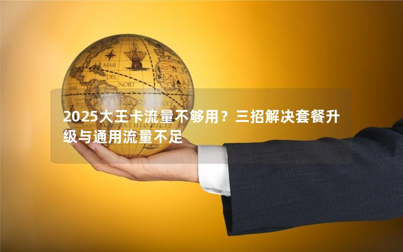 2025大王卡流量不够用？三招解决套餐升级与通用流量不足