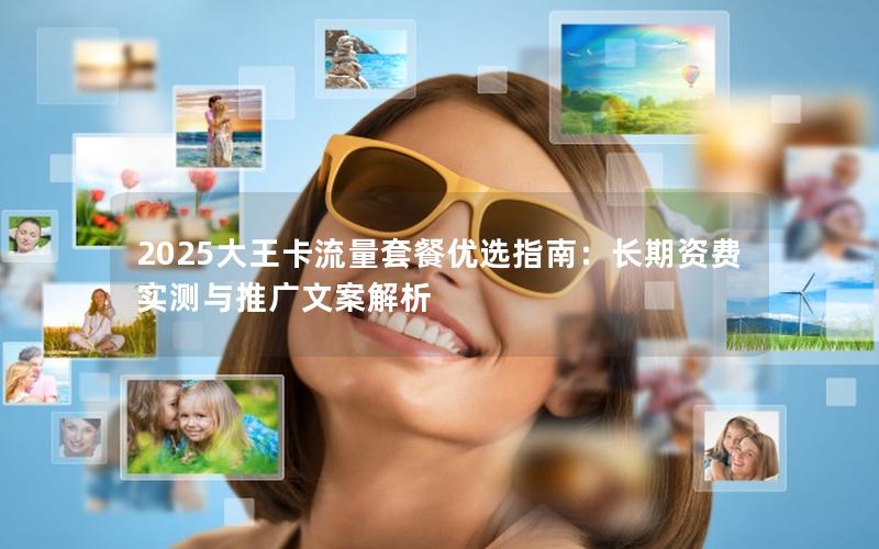 2025大王卡流量套餐优选指南：长期资费实测与推广文案解析