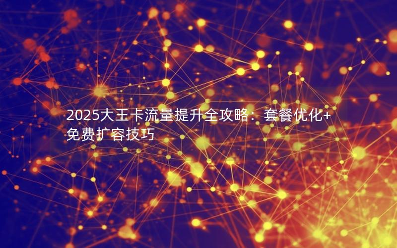 2025大王卡流量提升全攻略：套餐优化+免费扩容技巧