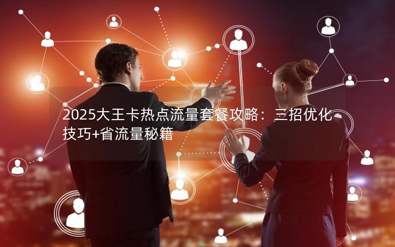 2025大王卡热点流量套餐攻略：三招优化技巧+省流量秘籍