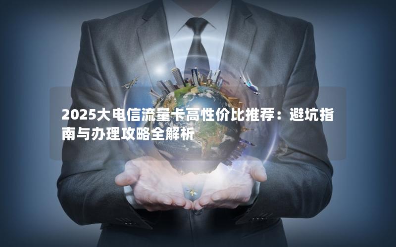 2025大电信流量卡高性价比推荐：避坑指南与办理攻略全解析