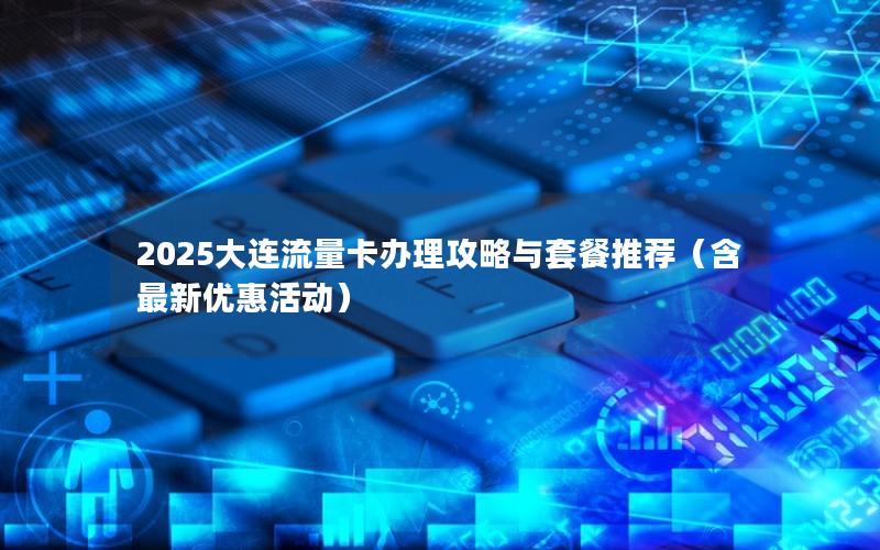 2025大连流量卡办理攻略与套餐推荐（含最新优惠活动）