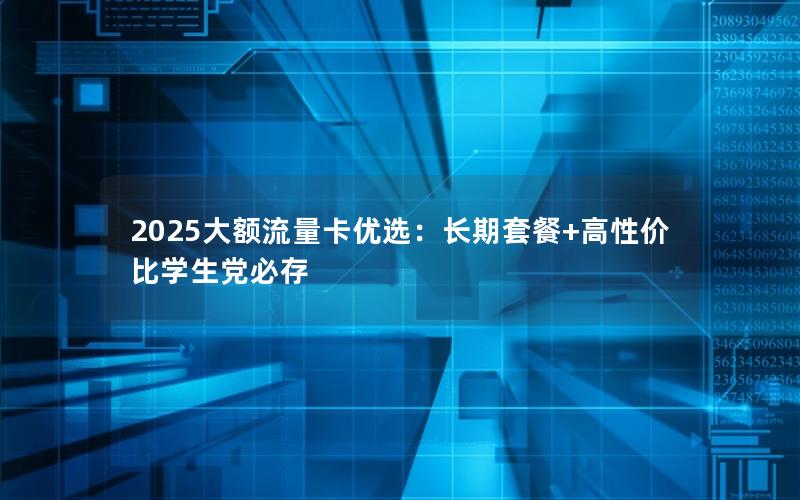 2025大额流量卡优选：长期套餐+高性价比学生党必存