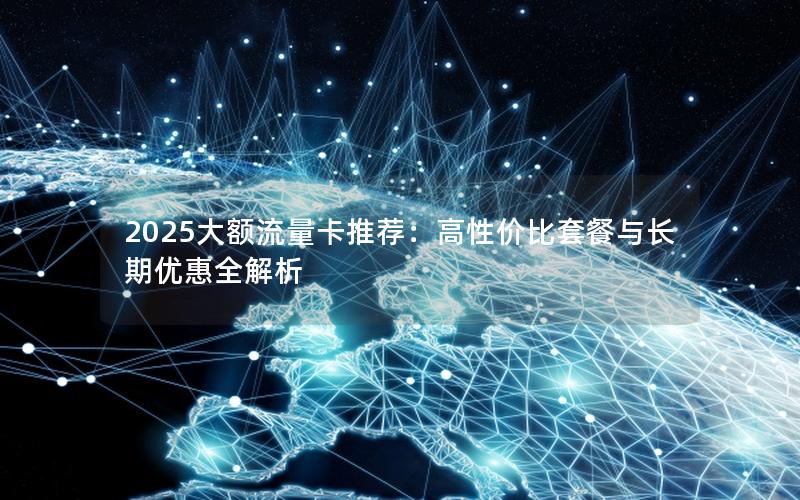 2025大额流量卡推荐：高性价比套餐与长期优惠全解析