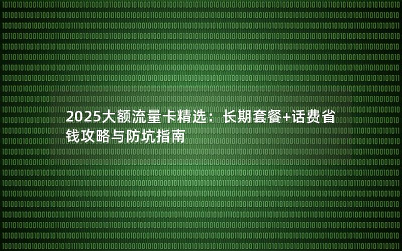 2025大额流量卡精选：长期套餐+话费省钱攻略与防坑指南