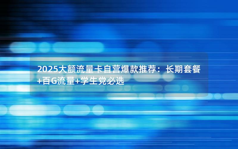 2025大额流量卡自营爆款推荐：长期套餐+百G流量+学生党必选