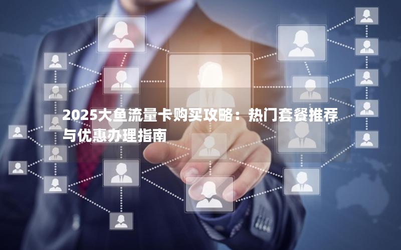 2025大鱼流量卡购买攻略：热门套餐推荐与优惠办理指南