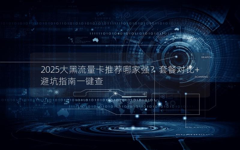 2025大黑流量卡推荐哪家强？套餐对比+避坑指南一键查