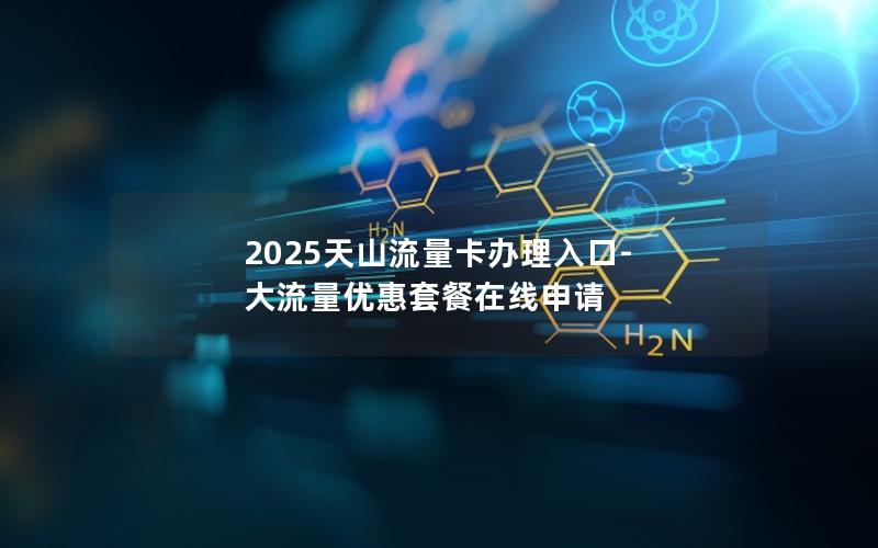 2025天山流量卡办理入口-大流量优惠套餐在线申请