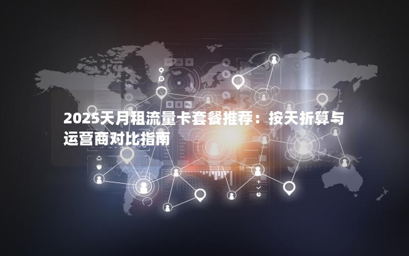 2025天月租流量卡套餐推荐：按天折算与运营商对比指南