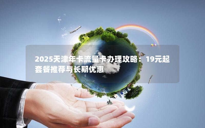 2025天津年卡流量卡办理攻略：19元起套餐推荐与长期优惠