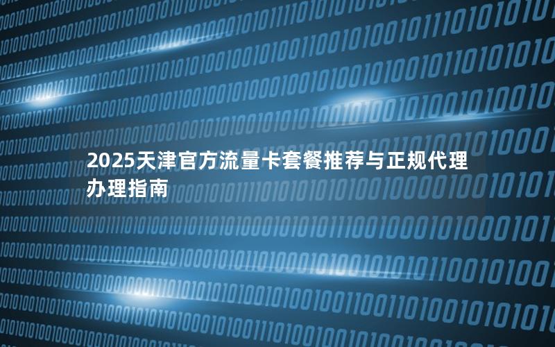 2025天津官方流量卡套餐推荐与正规代理办理指南