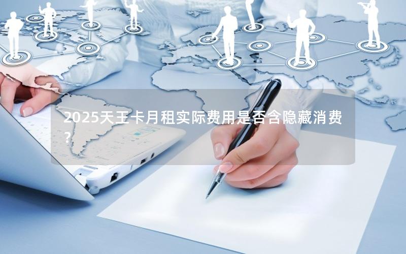 2025天王卡月租实际费用是否含隐藏消费？