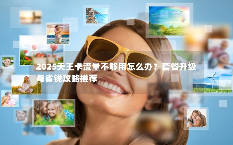 2025天王卡流量不够用怎么办？套餐升级与省钱攻略推荐