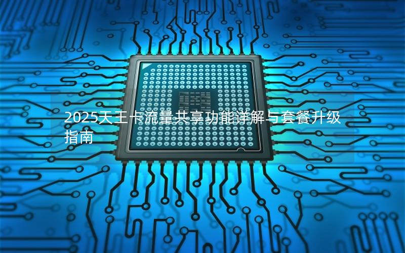 2025天王卡流量共享功能详解与套餐升级指南