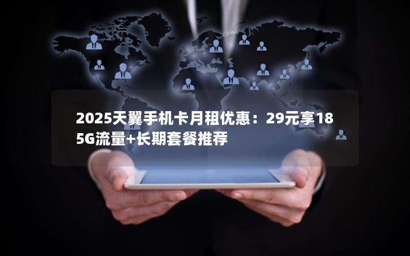 2025天翼手机卡月租优惠：29元享185G流量+长期套餐推荐