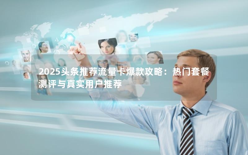 2025头条推荐流量卡爆款攻略：热门套餐测评与真实用户推荐