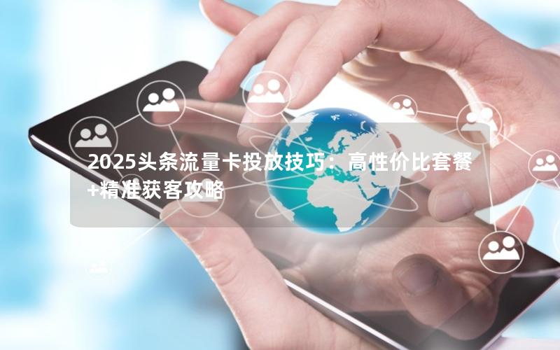 2025头条流量卡投放技巧：高性价比套餐+精准获客攻略
