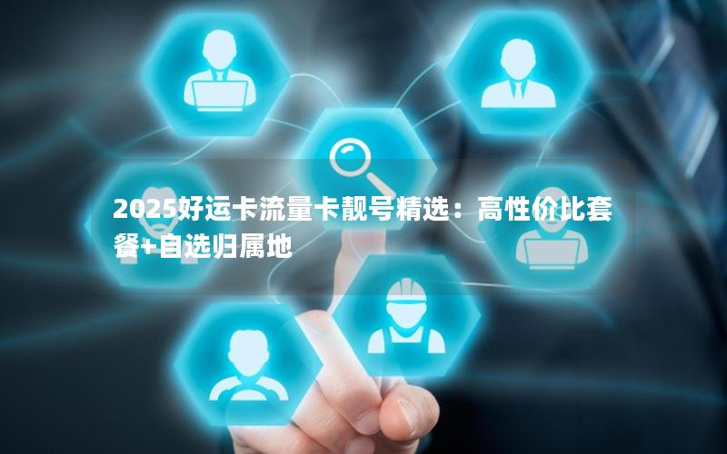 2025好运卡流量卡靓号精选：高性价比套餐+自选归属地