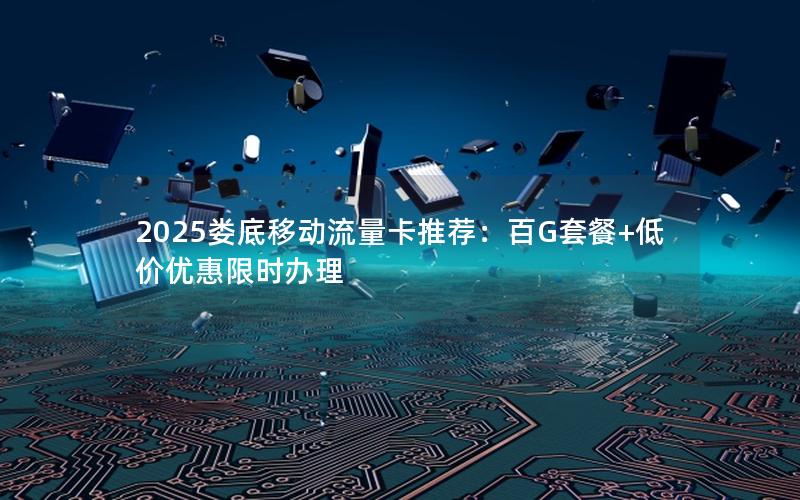 2025娄底移动流量卡推荐：百G套餐+低价优惠限时办理