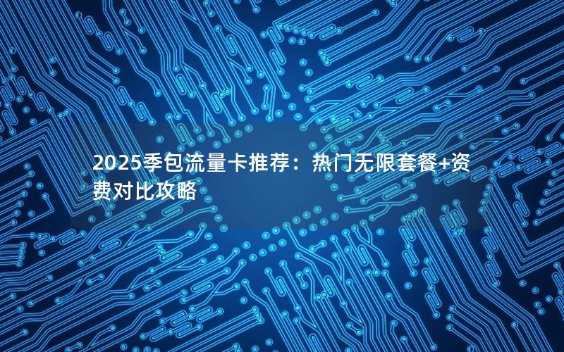 2025季包流量卡推荐：热门无限套餐+资费对比攻略