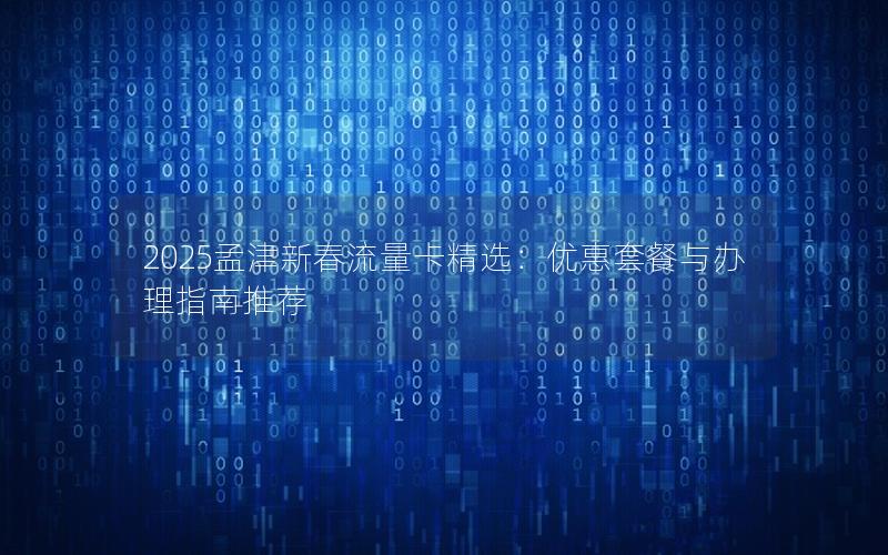 2025孟津新春流量卡精选：优惠套餐与办理指南推荐