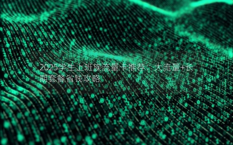 2025学生上班族流量卡推荐：大流量+长期套餐省钱攻略