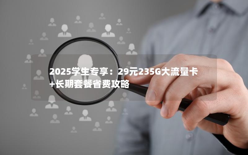 2025学生专享：29元235G大流量卡+长期套餐省费攻略