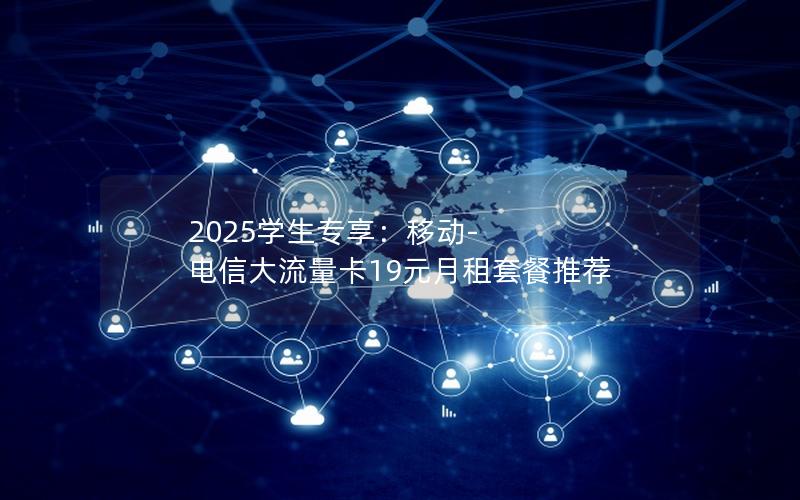 2025学生专享：移动-电信大流量卡19元月租套餐推荐