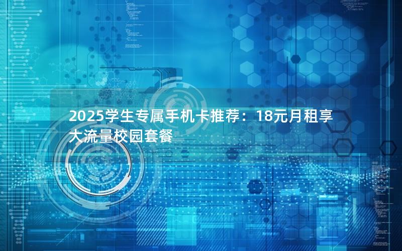 2025学生专属手机卡推荐：18元月租享大流量校园套餐