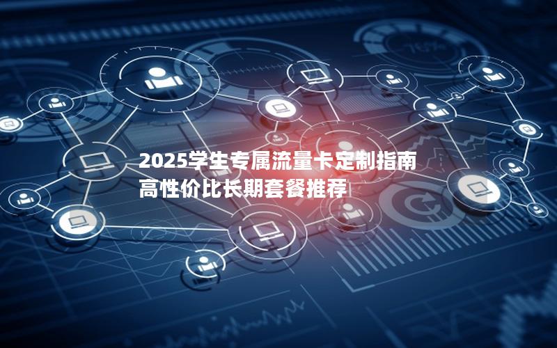 2025学生专属流量卡定制指南  高性价比长期套餐推荐