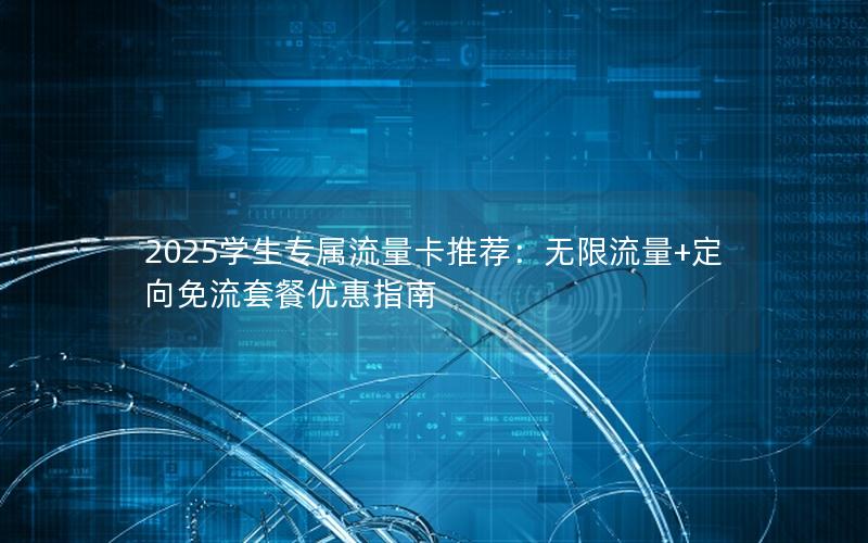 2025学生专属流量卡推荐：无限流量+定向免流套餐优惠指南