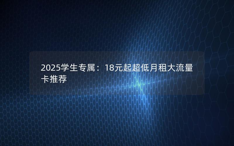 2025学生专属：18元起超低月租大流量卡推荐
