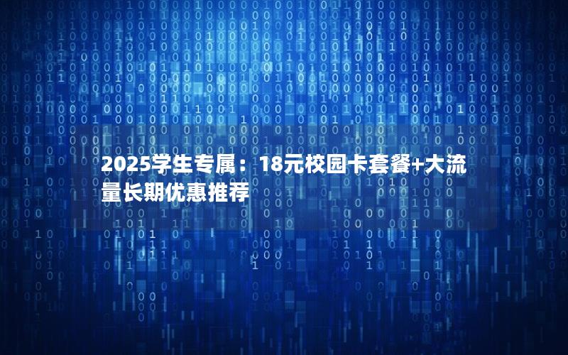 2025学生专属：18元校园卡套餐+大流量长期优惠推荐