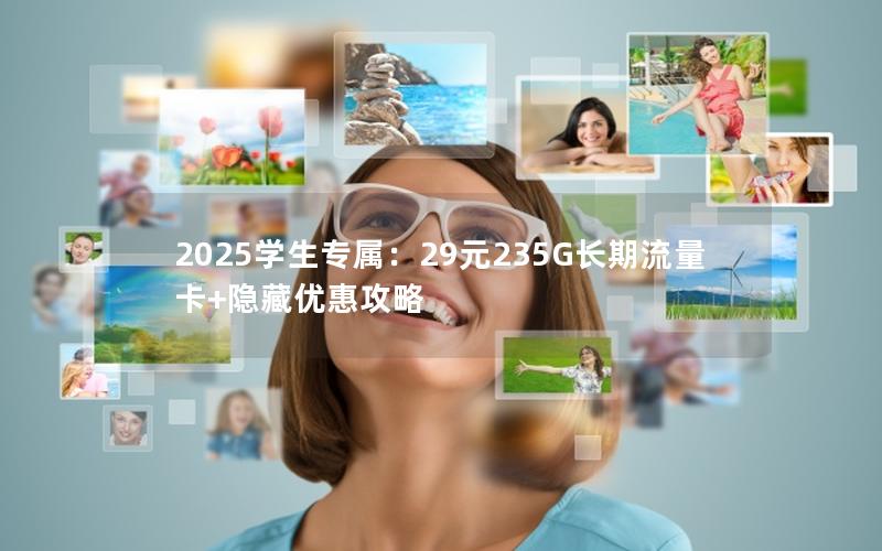 2025学生专属：29元235G长期流量卡+隐藏优惠攻略