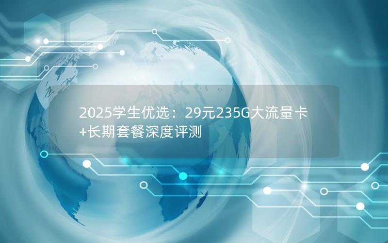 2025学生优选：29元235G大流量卡+长期套餐深度评测