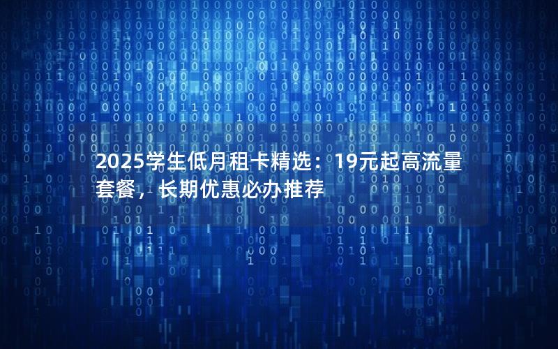 2025学生低月租卡精选：19元起高流量套餐，长期优惠必办推荐