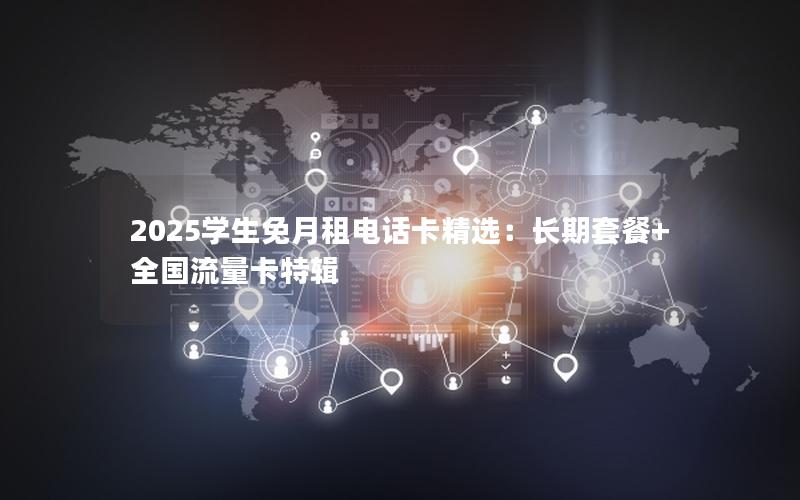 2025学生免月租电话卡精选：长期套餐+全国流量卡特辑
