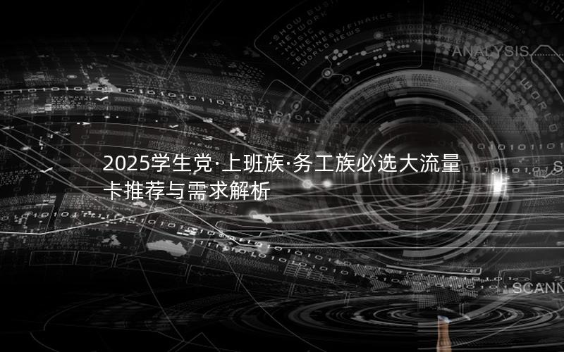 2025学生党·上班族·务工族必选大流量卡推荐与需求解析