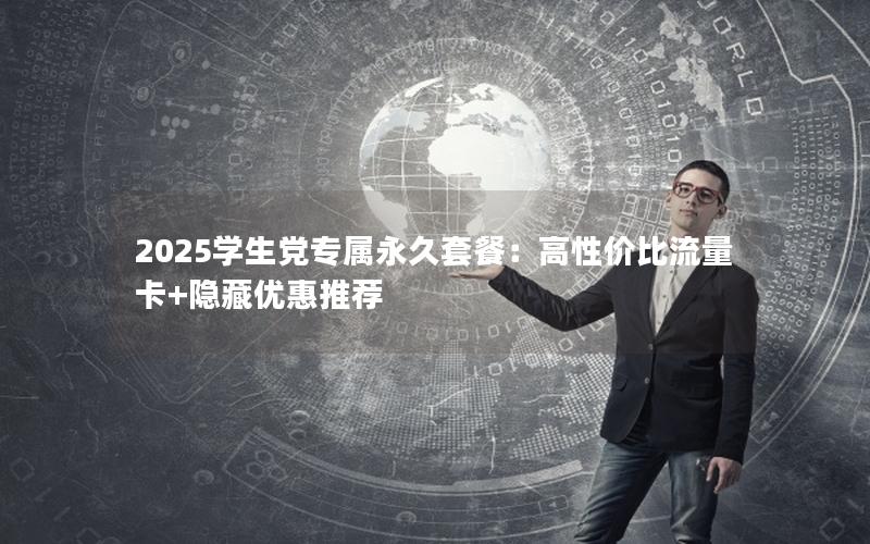 2025学生党专属永久套餐：高性价比流量卡+隐藏优惠推荐